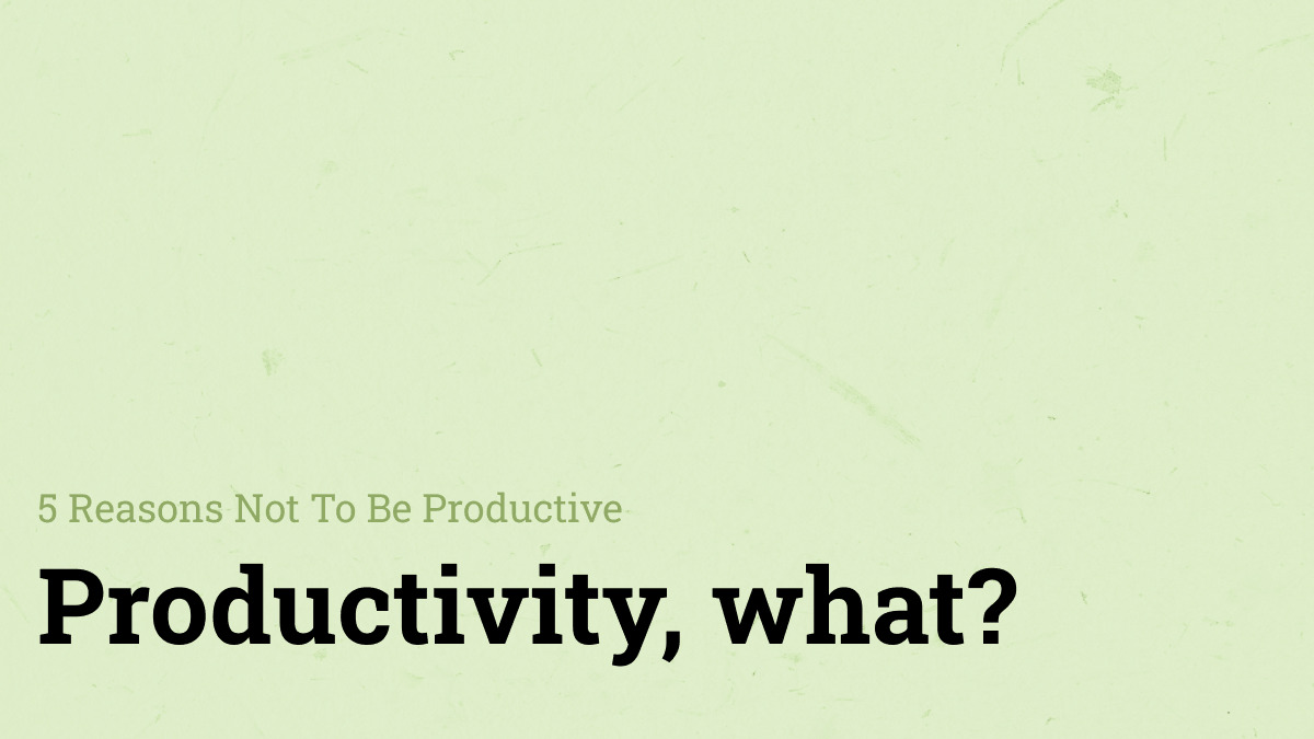 5 Reasons Not To Be Productive